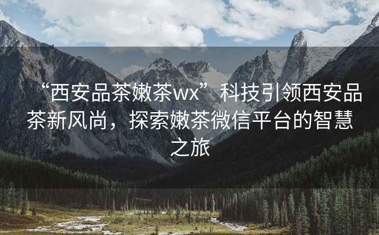 “西安品茶嫩茶wx”科技引領(lǐng)西安品茶新風(fēng)尚，探索嫩茶微信平臺的智慧之旅