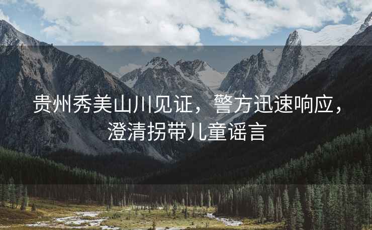 貴州秀美山川見證，警方迅速響應(yīng)，澄清拐帶兒童謠言