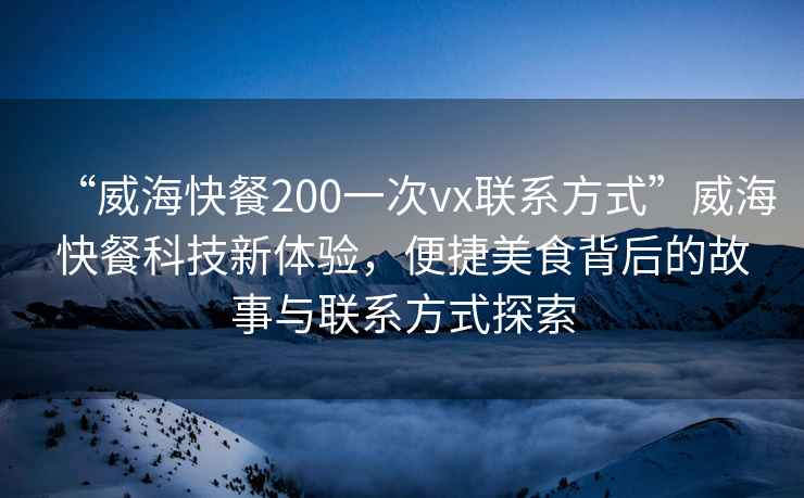 “威海快餐200一次vx聯(lián)系方式”威?？觳涂萍夹麦w驗，便捷美食背后的故事與聯(lián)系方式探索