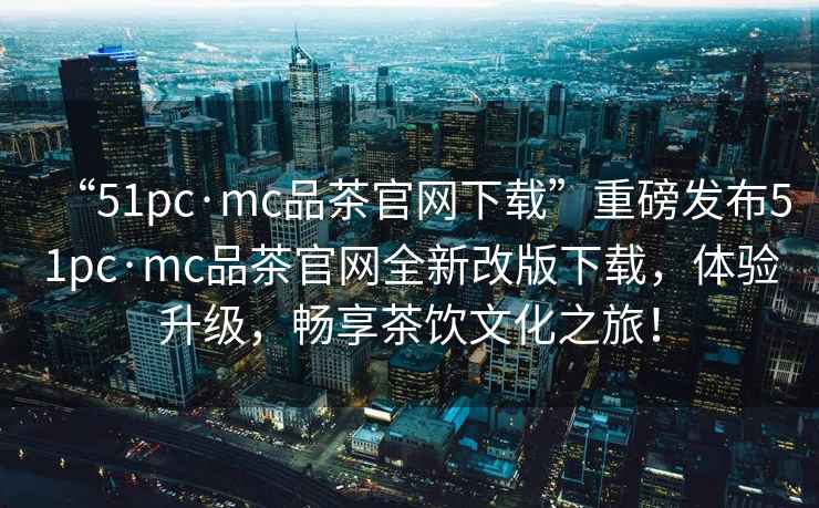 “51pc·mc品茶官網下載”重磅發(fā)布51pc·mc品茶官網全新改版下載，體驗升級，暢享茶飲文化之旅！