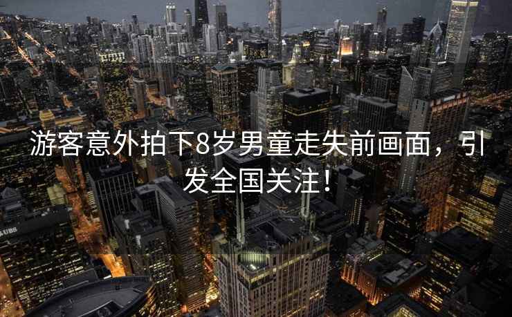 游客意外拍下8歲男童走失前畫面，引發(fā)全國關(guān)注！