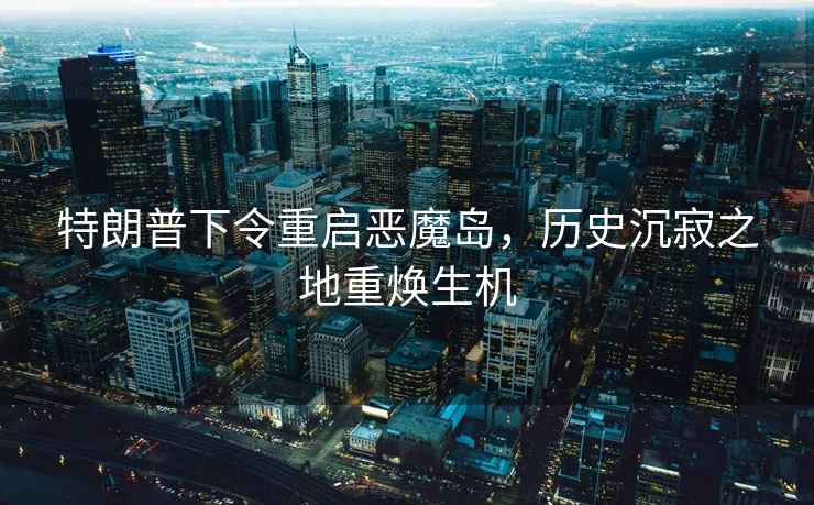 特朗普下令重啟惡魔島，歷史沉寂之地重?zé)ㄉ鷻C(jī)