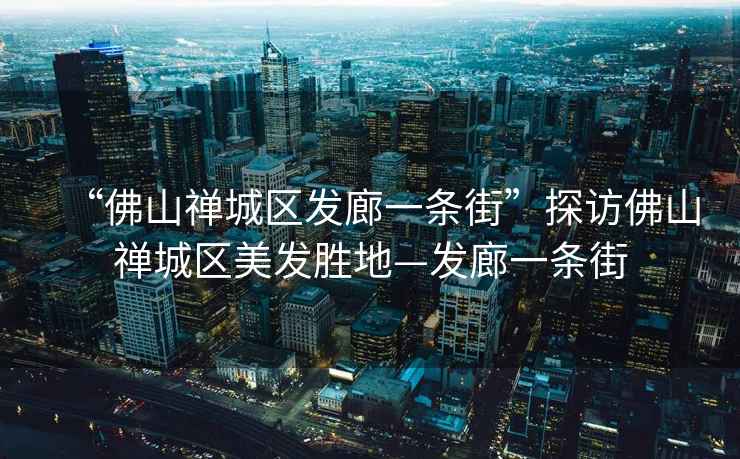 “佛山禪城區(qū)發(fā)廊一條街”探訪佛山禪城區(qū)美發(fā)勝地—發(fā)廊一條街