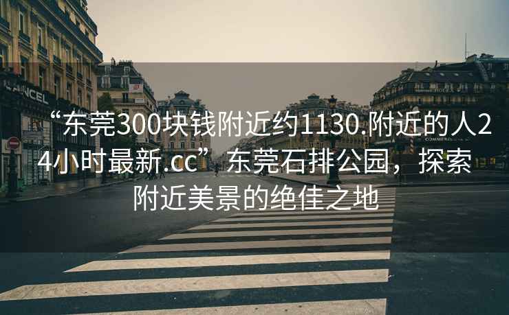 “東莞300塊錢附近約1130.附近的人24小時(shí)最新.cc”東莞石排公園，探索附近美景的絕佳之地