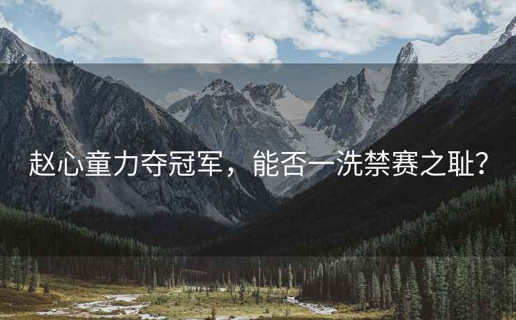 趙心童力奪冠軍，能否一洗禁賽之恥？