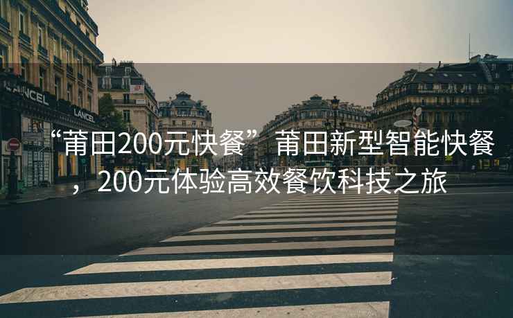 “莆田200元快餐”莆田新型智能快餐，200元體驗(yàn)高效餐飲科技之旅