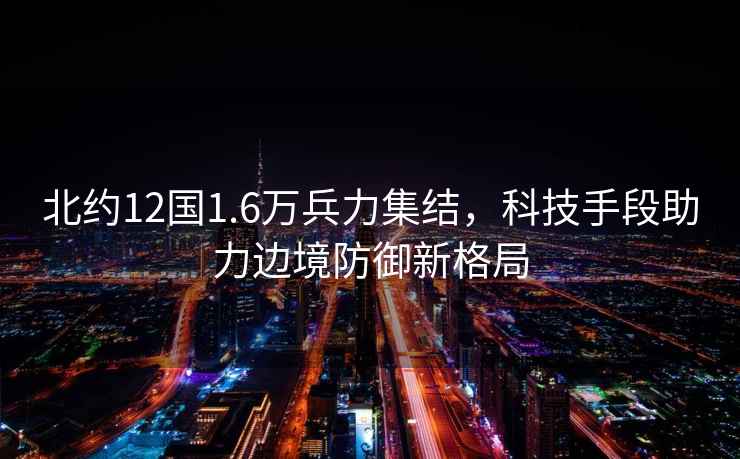 北約12國1.6萬兵力集結(jié)，科技手段助力邊境防御新格局