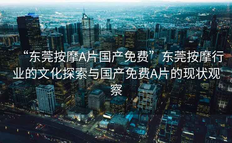 “東莞按摩A片國產(chǎn)免費(fèi)”東莞按摩行業(yè)的文化探索與國產(chǎn)免費(fèi)A片的現(xiàn)狀觀察
