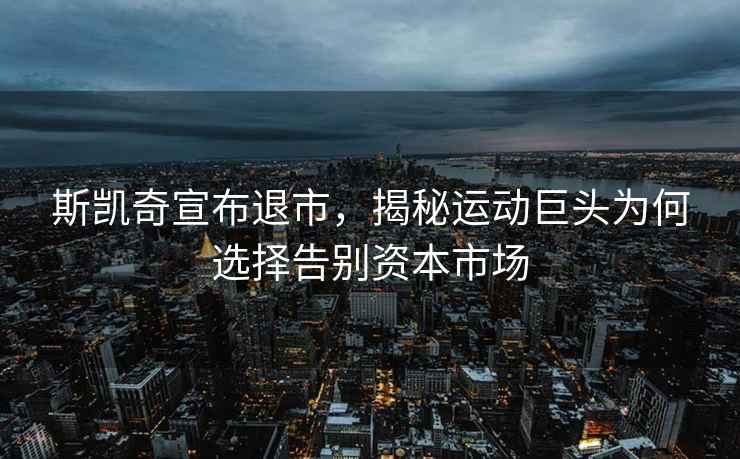 斯凱奇宣布退市，揭秘運(yùn)動(dòng)巨頭為何選擇告別資本市場(chǎng)