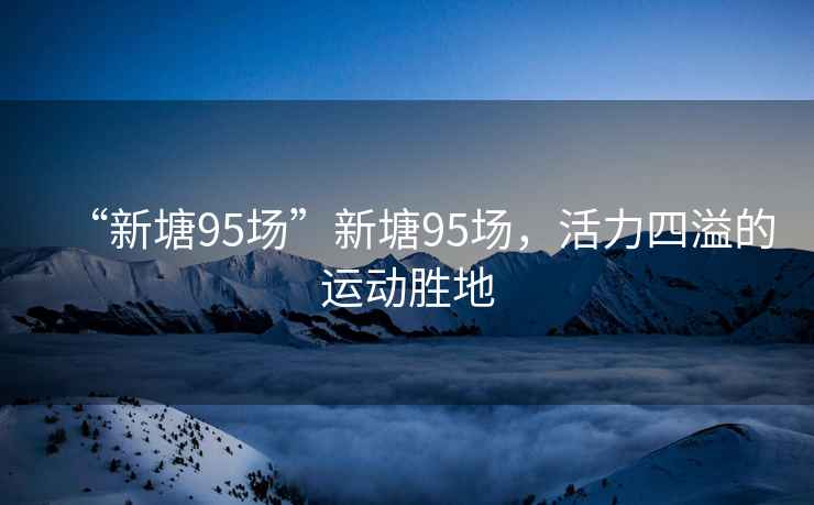 “新塘95場(chǎng)”新塘95場(chǎng)，活力四溢的運(yùn)動(dòng)勝地