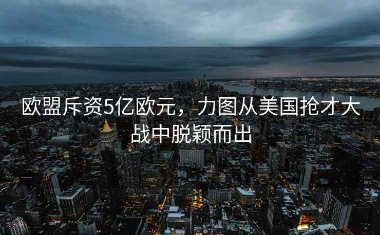 歐盟斥資5億歐元，力圖從美國搶才大戰(zhàn)中脫穎而出