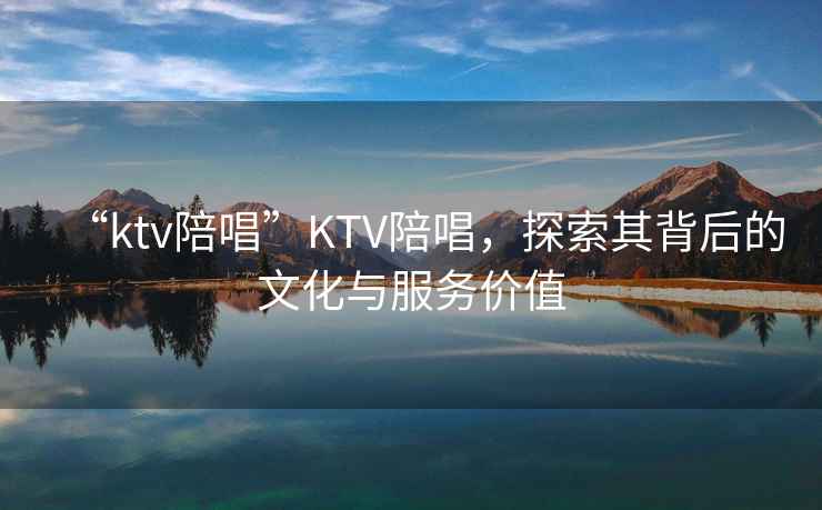 “ktv陪唱”KTV陪唱，探索其背后的文化與服務(wù)價(jià)值