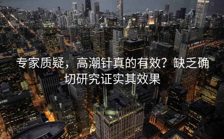 專家質(zhì)疑，高潮針真的有效？缺乏確切研究證實(shí)其效果