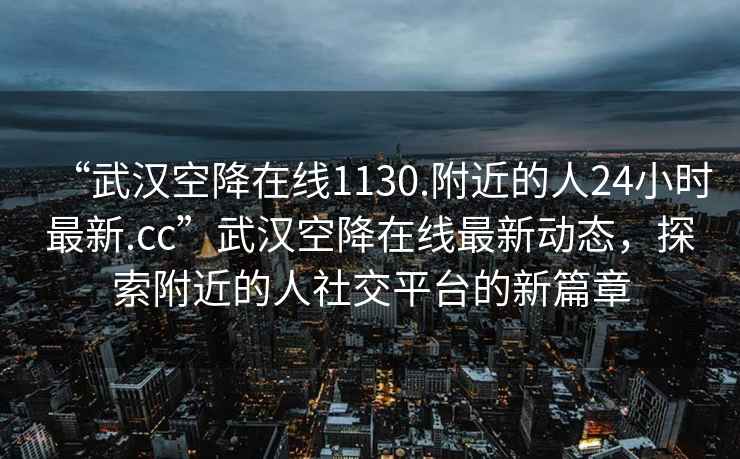 “武漢空降在線1130.附近的人24小時最新.cc”武漢空降在線最新動態(tài)，探索附近的人社交平臺的新篇章