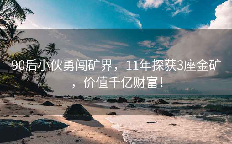 90后小伙勇闖礦界，11年探獲3座金礦，價(jià)值千億財(cái)富！