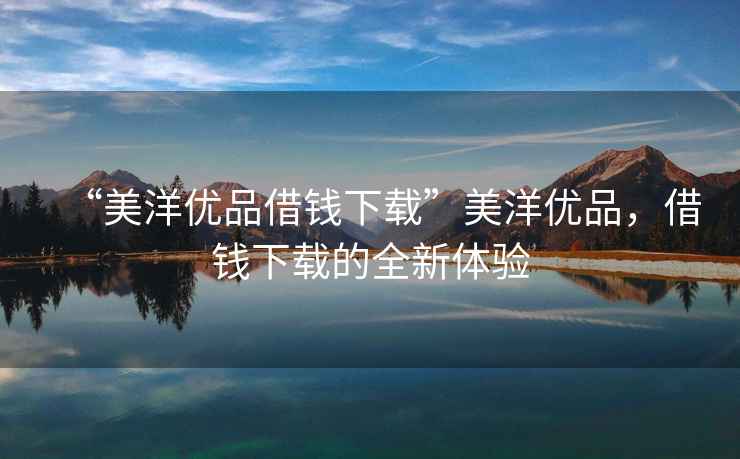 “美洋優(yōu)品借錢下載”美洋優(yōu)品，借錢下載的全新體驗