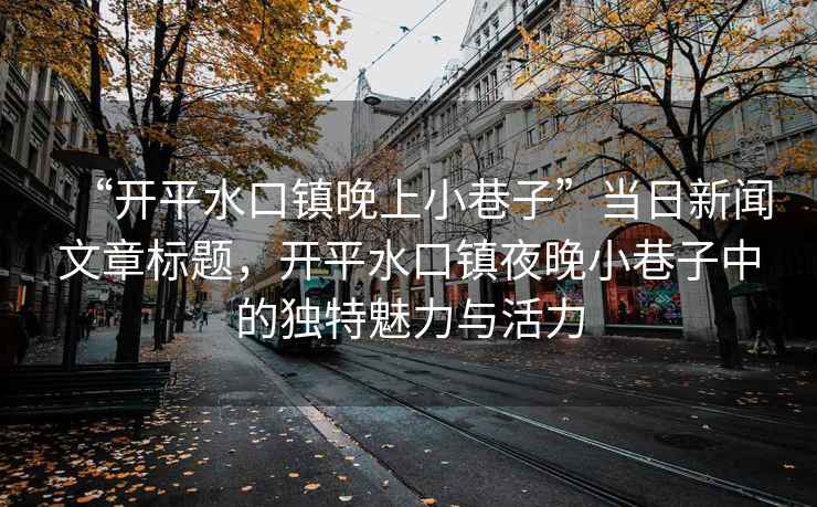“開平水口鎮(zhèn)晚上小巷子”當日新聞文章標題，開平水口鎮(zhèn)夜晚小巷子中的獨特魅力與活力