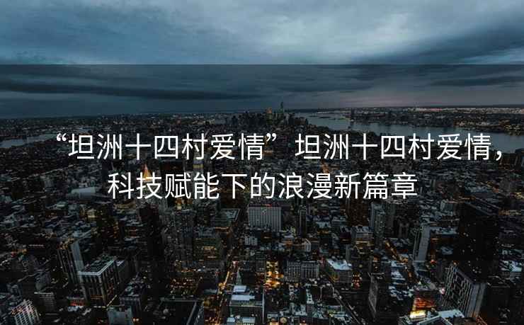 “坦洲十四村愛情”坦洲十四村愛情，科技賦能下的浪漫新篇章
