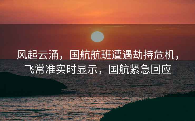 風起云涌，國航航班遭遇劫持危機，飛常準實時顯示，國航緊急回應(yīng)