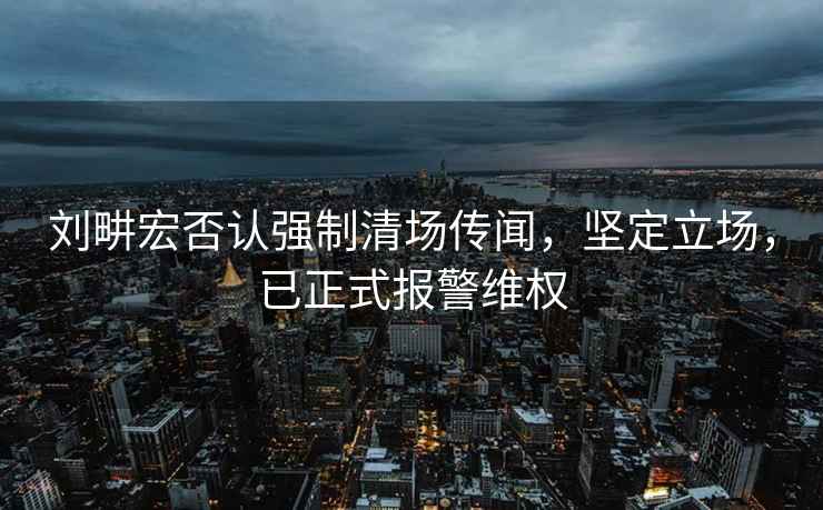 劉畊宏否認(rèn)強制清場傳聞，堅定立場，已正式報警維權(quán)