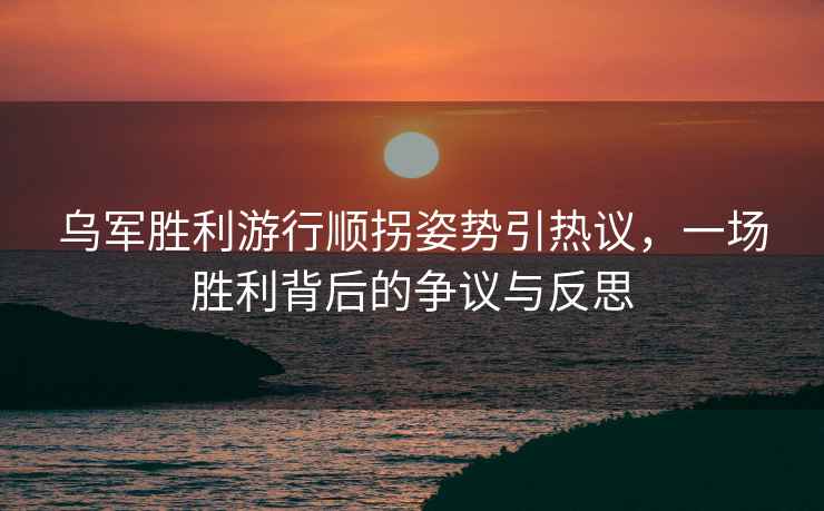 烏軍勝利游行順拐姿勢引熱議，一場勝利背后的爭議與反思