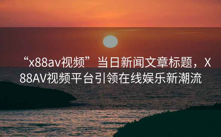“x88av視頻”當(dāng)日新聞文章標(biāo)題，X88AV視頻平臺(tái)引領(lǐng)在線娛樂(lè)新潮流