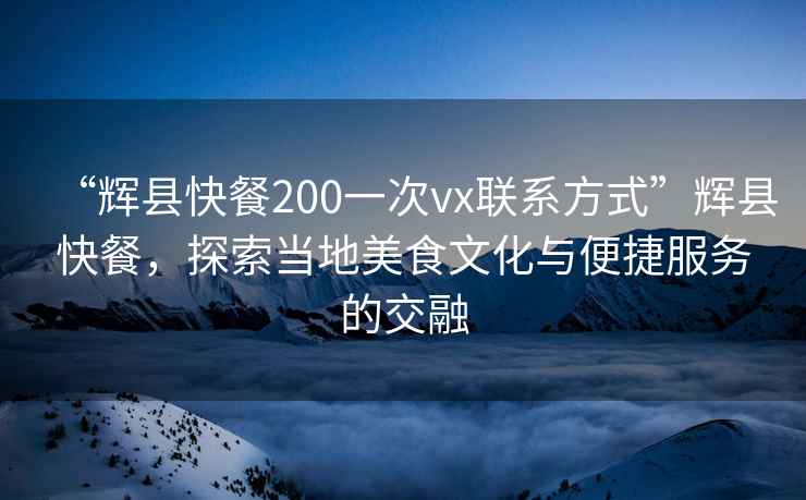 “輝縣快餐200一次vx聯(lián)系方式”輝縣快餐，探索當(dāng)?shù)孛朗澄幕c便捷服務(wù)的交融