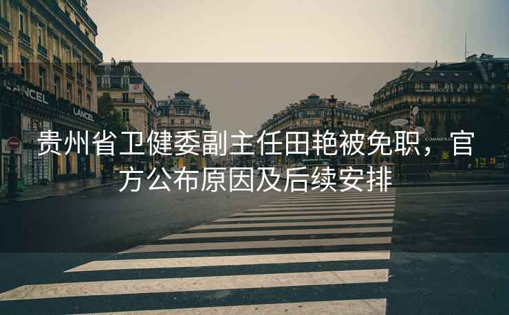 貴州省衛(wèi)健委副主任田艷被免職，官方公布原因及后續(xù)安排
