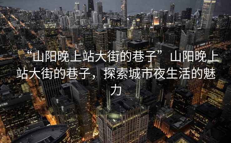 “山陽(yáng)晚上站大街的巷子”山陽(yáng)晚上站大街的巷子，探索城市夜生活的魅力