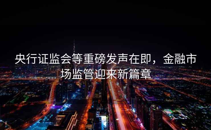 央行證監(jiān)會等重磅發(fā)聲在即，金融市場監(jiān)管迎來新篇章