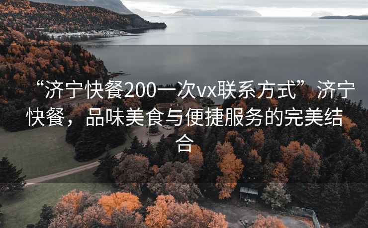 “濟(jì)寧快餐200一次vx聯(lián)系方式”濟(jì)寧快餐，品味美食與便捷服務(wù)的完美結(jié)合