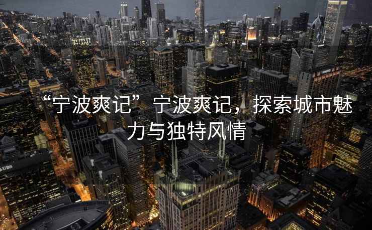“寧波爽記”寧波爽記，探索城市魅力與獨(dú)特風(fēng)情