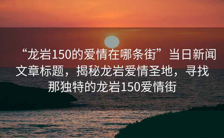 “龍巖150的愛情在哪條街”當(dāng)日新聞文章標(biāo)題，揭秘龍巖愛情圣地，尋找那獨(dú)特的龍巖150愛情街