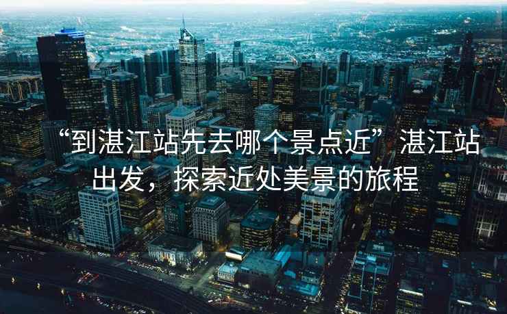 “到湛江站先去哪個景點近”湛江站出發(fā)，探索近處美景的旅程