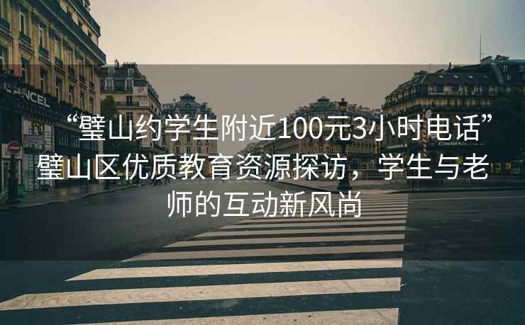 “璧山約學(xué)生附近100元3小時(shí)電話”璧山區(qū)優(yōu)質(zhì)教育資源探訪，學(xué)生與老師的互動(dòng)新風(fēng)尚