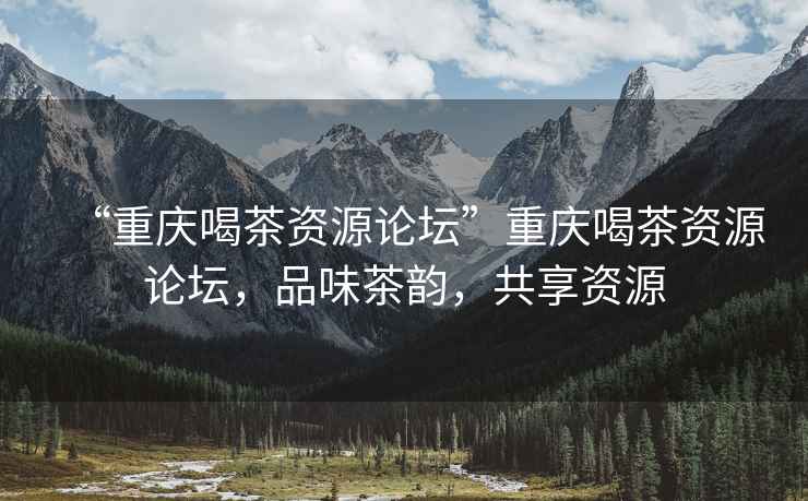 “重慶喝茶資源論壇”重慶喝茶資源論壇，品味茶韻，共享資源