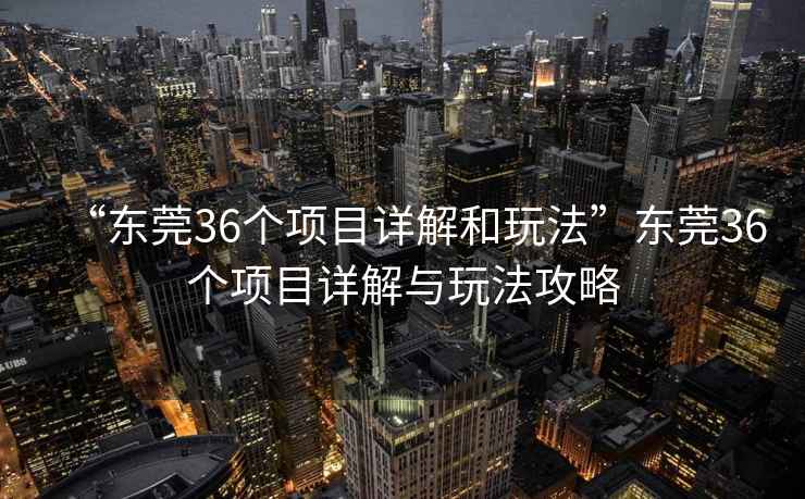 “東莞36個項目詳解和玩法”東莞36個項目詳解與玩法攻略