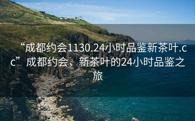 “成都約會(huì)1130.24小時(shí)品鑒新茶葉.cc”成都約會(huì)，新茶葉的24小時(shí)品鑒之旅