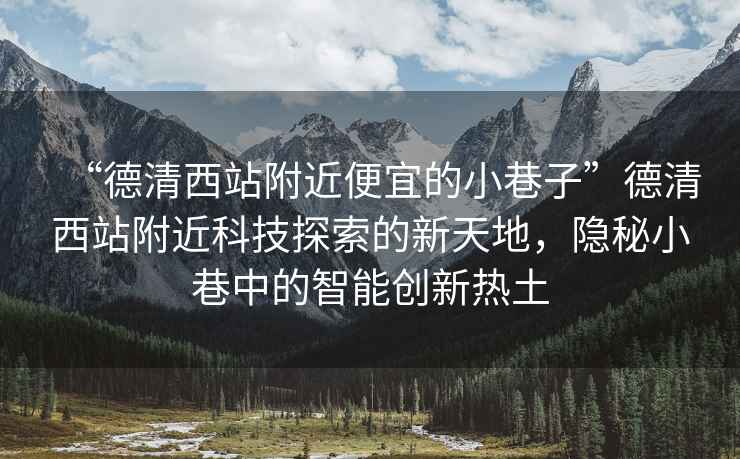 “德清西站附近便宜的小巷子”德清西站附近科技探索的新天地，隱秘小巷中的智能創(chuàng)新熱土