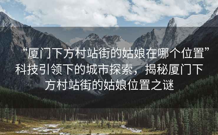 “廈門下方村站街的姑娘在哪個(gè)位置”科技引領(lǐng)下的城市探索，揭秘廈門下方村站街的姑娘位置之謎
