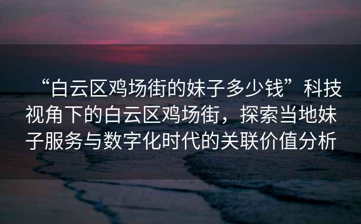 “白云區(qū)雞場(chǎng)街的妹子多少錢”科技視角下的白云區(qū)雞場(chǎng)街，探索當(dāng)?shù)孛米臃?wù)與數(shù)字化時(shí)代的關(guān)聯(lián)價(jià)值分析