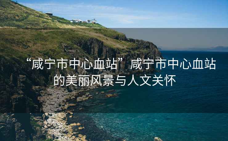 “咸寧市中心血站”咸寧市中心血站的美麗風景與人文關懷