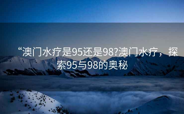 “澳門水療是95還是98?澳門水療，探索95與98的奧秘