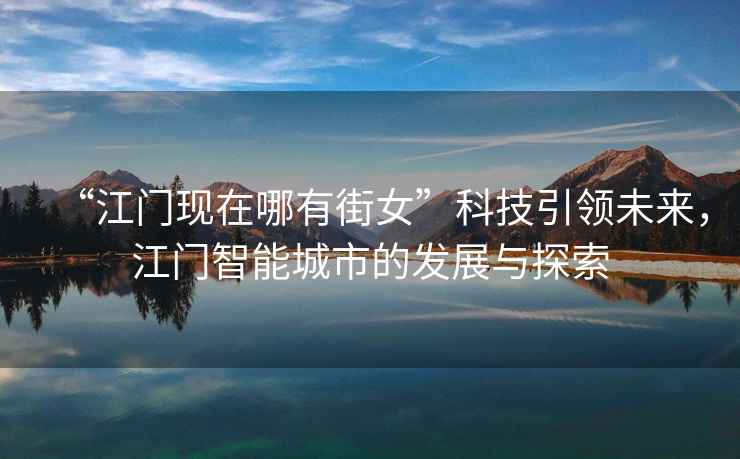 “江門現(xiàn)在哪有街女”科技引領(lǐng)未來，江門智能城市的發(fā)展與探索