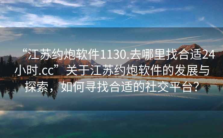 “江蘇約炮軟件1130.去哪里找合適24小時.cc”關于江蘇約炮軟件的發(fā)展與探索，如何尋找合適的社交平臺？