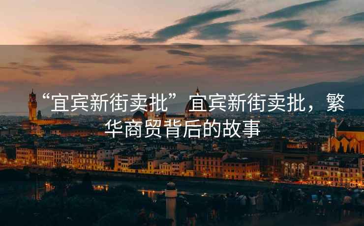 “宜賓新街賣批”宜賓新街賣批，繁華商貿(mào)背后的故事