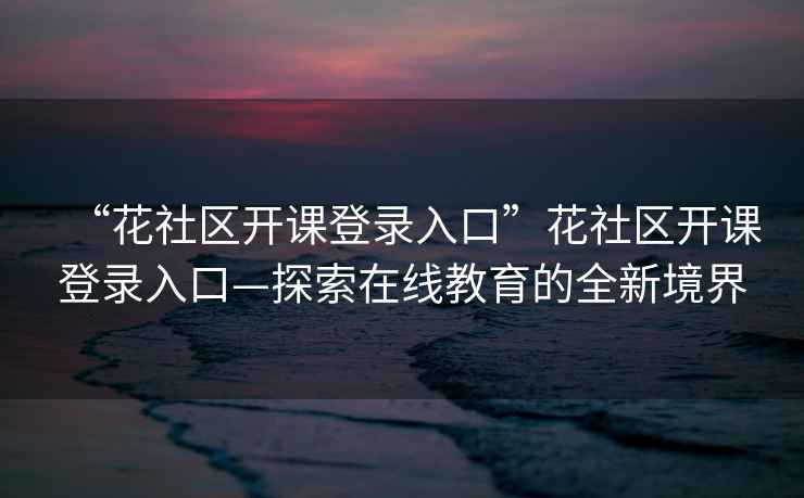 “花社區(qū)開課登錄入口”花社區(qū)開課登錄入口—探索在線教育的全新境界