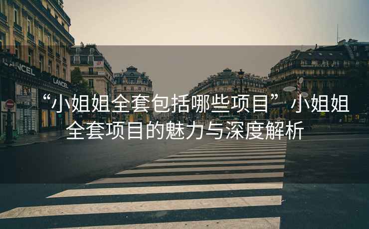 “小姐姐全套包括哪些項(xiàng)目”小姐姐全套項(xiàng)目的魅力與深度解析