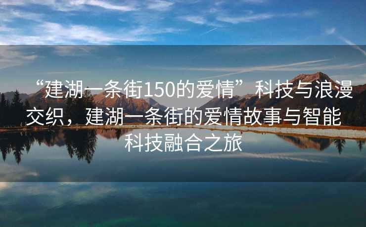 “建湖一條街150的愛情”科技與浪漫交織，建湖一條街的愛情故事與智能科技融合之旅