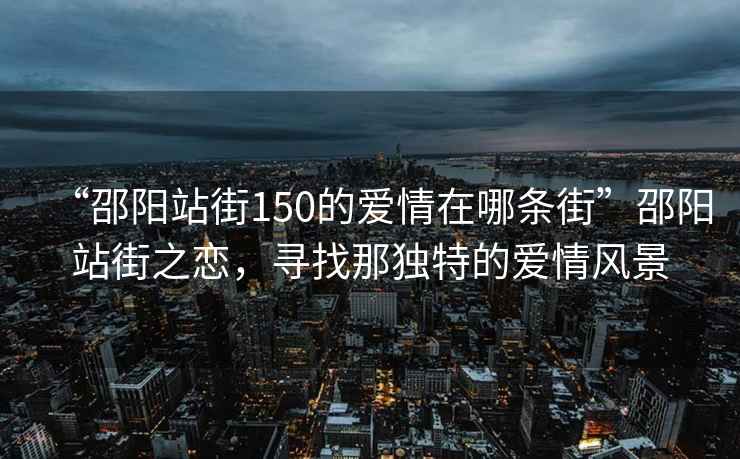 “邵陽站街150的愛情在哪條街”邵陽站街之戀，尋找那獨(dú)特的愛情風(fēng)景